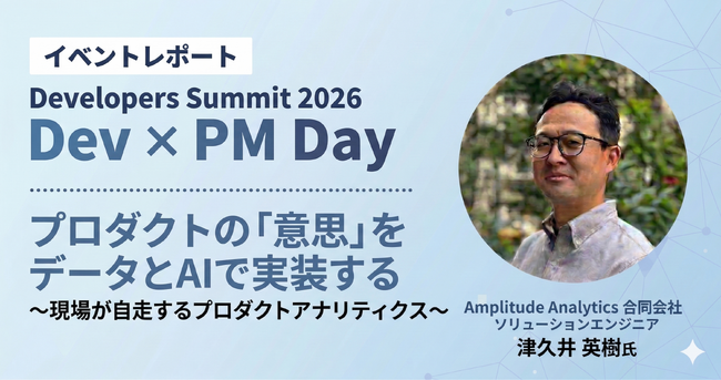 【イベントレポート公開】「Developers Summit 2026」Amplitude登壇セッション プロダクトの意志をデータとAIで実装する～現場が自走するプロダクトアナリティクス～