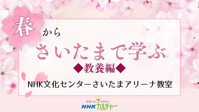 【NHKカルチャー】新年度の始まりに新たな学びと出会いましょう。NHK文化センターさいたまアリーナ教室、春の教養講座特集。