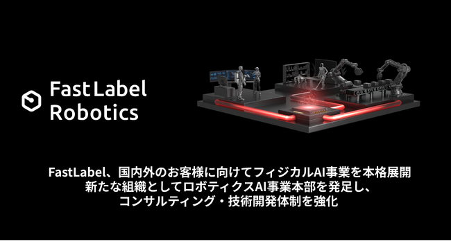 FastLabel、国内外のお客様に向けてフィジカルAI事業を本格展開　～新たな組織としてロボティクスAI事業本部を発足し、コンサルティング・技術開発体制を強化～