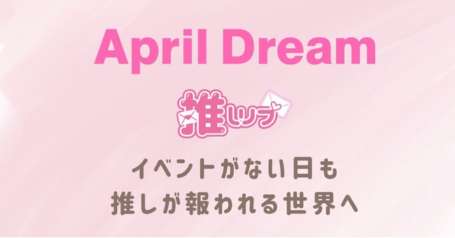イベントがない日も推しが報われる世界へ――デジタル手紙サービス「推しリプ」を作りたい #AprilDream