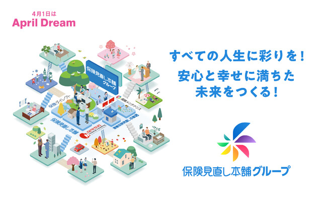 ＜April Dreamプロジェクト＞保険見直し本舗グループは、 誰しもが自由に人生を彩り、安心と幸せに満ちた未来の実現を目指します。