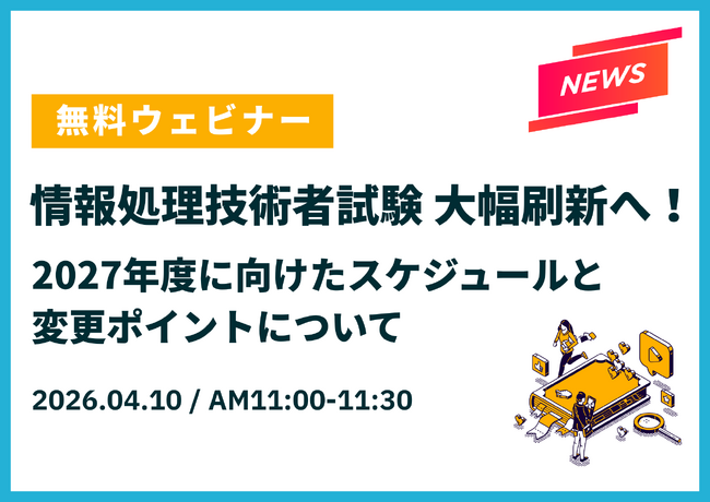【緊急開催決定】情報処理技術者試験が大幅刷新！試験の変更ポイントや今後のスケジュールを解説する無料ウェビナーを4/10に実施