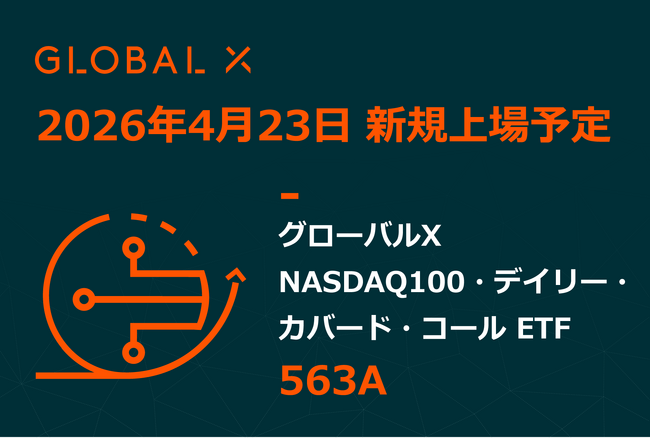 Global X Japan株式会社「グローバルＸ NASDAQ100・デイリー・カバード・コール ETF」（銘柄コード：563A）東京証券取引所より上場承認