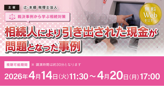 「【裁決事例から学ぶ相続対策】相続人により引き出された現金が問題となった事例」無料Webセミナー開催