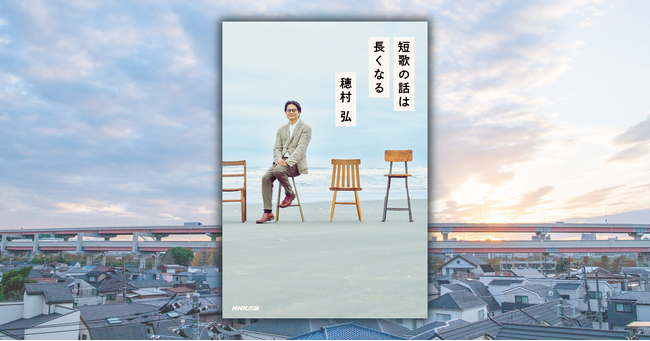 発売たちまち増刷決定！ 歌人・穂村弘さんと短歌好きのゲストたちによる短歌対談集『短歌の話は長くなる』で短歌の魅力を再認識！