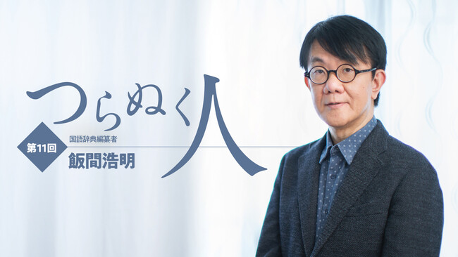 【ちえうみPLUS】国語辞典編纂者・飯間浩明さんがさまざまなジャンルの第一線を走り続ける人々に迫るインタビュー企画「つらぬく人」に登場。
