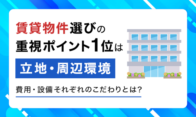 賃貸物件選びの重視ポイント1位は「立地・周辺環境」。費用・設備それぞれのこだわりとは？