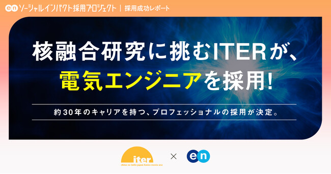 核融合研究に挑む国際プロジェクト「ITER」、エンの『ソーシャルインパクト採用プロジェクト』を通じて約30年のキャリアを持つ「電気エンジニア」の採用が決定。