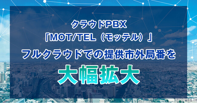 クラウドPBX「MOT/TEL（モッテル）」フルクラウドでの利用可能な市外局番を大幅に増加