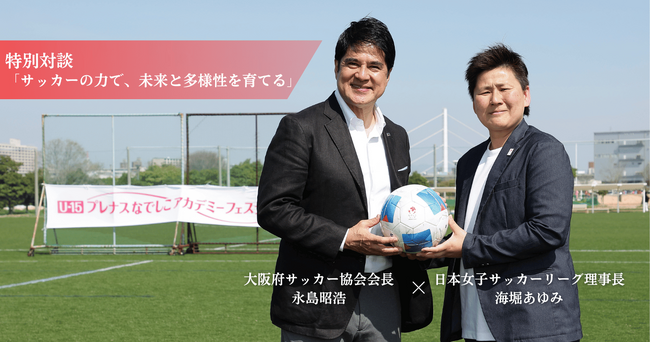 なでしこリーグ理事長・海堀あゆみ×大阪府サッカー協会会長・永島昭浩特別対談「サッカーの力で、未来と多様性を育てる」を公開