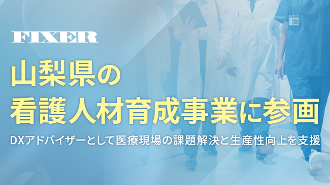 FIXER、山梨県の看護人材育成事業に参画 ～DXアドバイザーとして医療現場の課題解決と生産性向上を支援～
