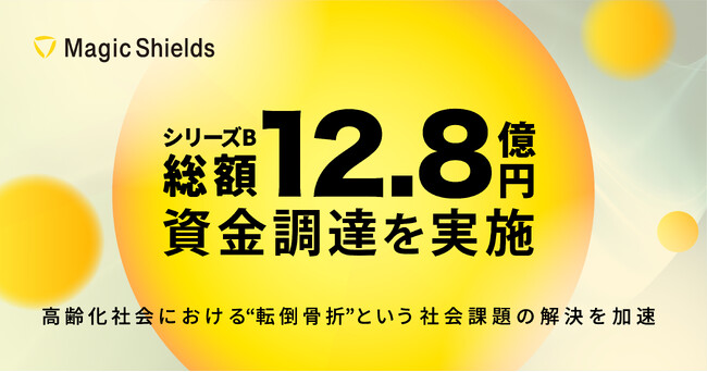 【株式会社Magic Shields】シリーズBラウンド1st &2ndクローズにて、 総額12.8億円の資金調達を実施～高齢化社会における転倒骨折という社会課題の解決を加速～