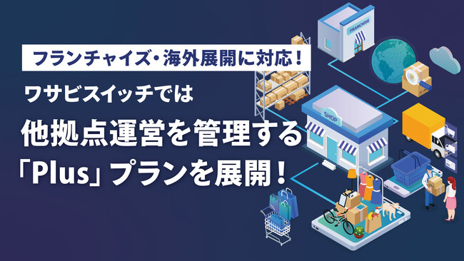【フランチャイズ・多拠点運営を支援】株式会社ワサビ、リユース特化型EC一元管理システム「ワサビスイッチ」にて多拠点・海外展開を支援する「ワサビスイッチ PLUS（プラス）」プランを実施