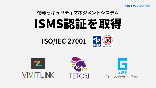Web接客ツール「TETORI」・日程調整ツール「VIVIT LINK」を提供するグルービーモバイル株式会社、ISMS国際規格「ISO/IEC 27001」認証を取得