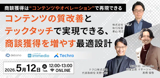 【5/12開催】コンテンツ投資を「垂れ流し」で終わらせない。テクロ × デボノ × immedioが明かす、商談獲得を“オペレーション”で再現する最適設計術