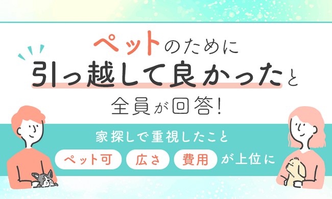 ペットのために引っ越して良かったと全員が回答！家探しで重視したこと「ペット可」「広さ」「費用」が上位に