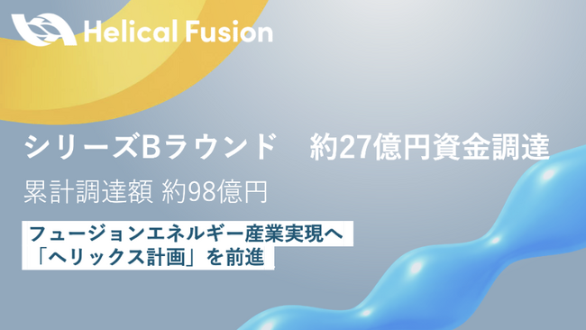 フュージョンエネルギー実用化を進めるHelical Fusion、シリーズBラウンド 1stクローズ約27億円の資金調達で、最終実証装置「Helix HARUKA」建設を前進　累計調達額は98億円