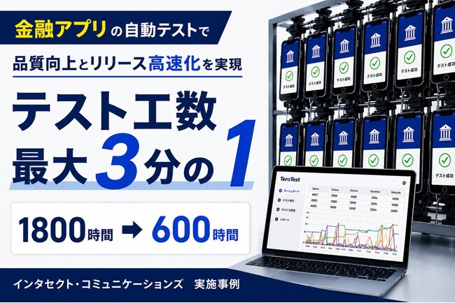 インタセクト、スマホアプリ自動テストで金融アプリの品質向上とリリース高速化を実現 ― テスト工数を最大3分の1に削減した実証事例 ―
