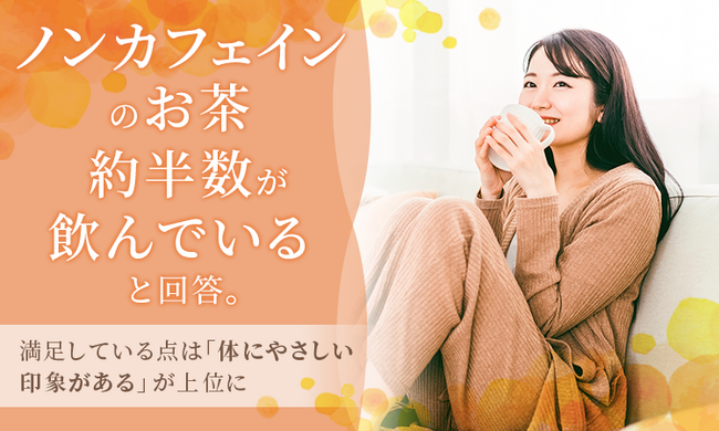 ノンカフェインのお茶、約半数が飲んでいると回答。満足している点は「体にやさしい印象がある」が上位に