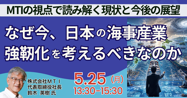 【JPIセミナー】「なぜ今、日本の海事産業強靭化を考えるべきなのか ～MTIの視点で読み解く現状と今後の展望～」5月25日(月)開催