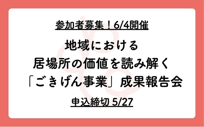 【参加者募集、6/4開催】地域における居場所の価値を読み解く「ごきげん事業」成果報告会【申込締切5/27】