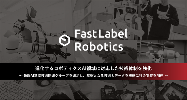 FastLabel、進化するAIロボティクス領域に対応するべく技術開発体制を強化 ～先端AI基盤技術開発組織を発足し、基盤となる技術とデータの開発を通じてフィジカルAIの社会実装の加速を図る～