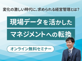 変化の激しい時代に、求められる経営管理とは？ ～現場データを活かした、マネジメントへの転換～