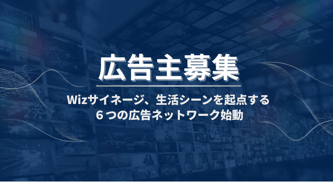 【広告主募集】Wizサイネージ、生活シーンを起点する6つの広告ネットワーク始動