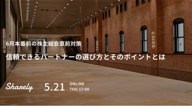 【Sharely主催】失敗しない総会運営を実現するためのウェビナー「6月本番前の株主総会直前対策 ～信頼できるパートナーの選び方とそのポイントとは～」を5/21(木)に開催