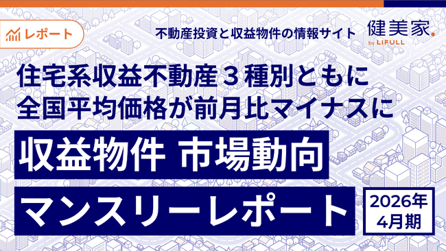 住宅系収益不動産３種別ともに全国平均価格が前月比マイナスに「収益物件 市場動向マンスリーレポート」2026年4月期