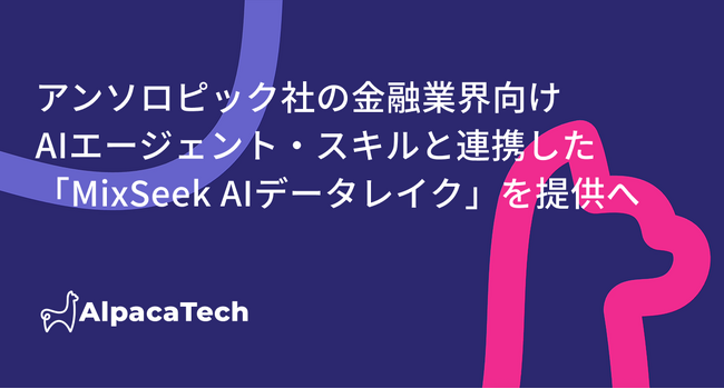 AlpacaTech、アンソロピックが公開する金融業界向けAIエージェント・スキルと自社構築基盤「MixSeek」を連携した「MixSeek AIデータレイク」を提供へ