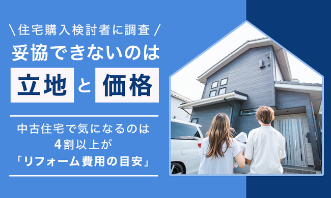 【住宅購入検討者に調査】妥協できないのは「立地」と「価格」。中古住宅で気になるのは4割以上が「リフォーム費用の目安」