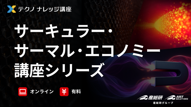 【産総研グループ：有料 テクノナレッジ講座】サーキュラー・サーマル・エコノミー シリーズ講座を開講！～カーボンニュートラル時代の熱マネジメント～（6/8-6/26）