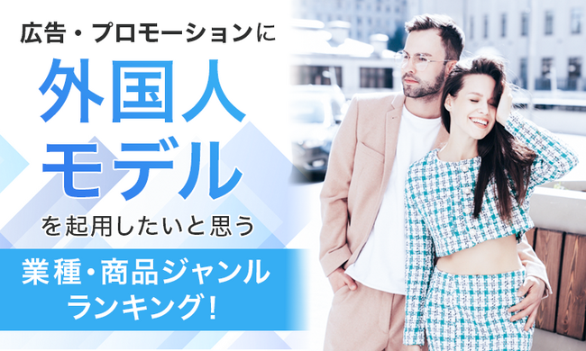広告・プロモーションに外国人モデルを起用したいと思う業種・商品ジャンルランキング!