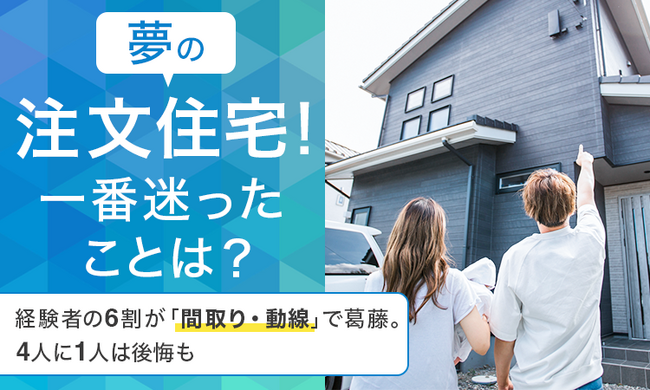 【夢の注文住宅!一番迷ったことは?】経験者の6割が「間取り・動線」で葛藤。4人に1人は後悔も