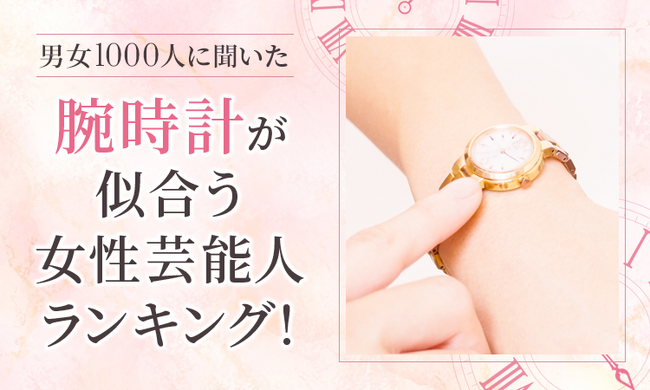 【男女1000人に聞いた】腕時計が似合う女性芸能人ランキング!