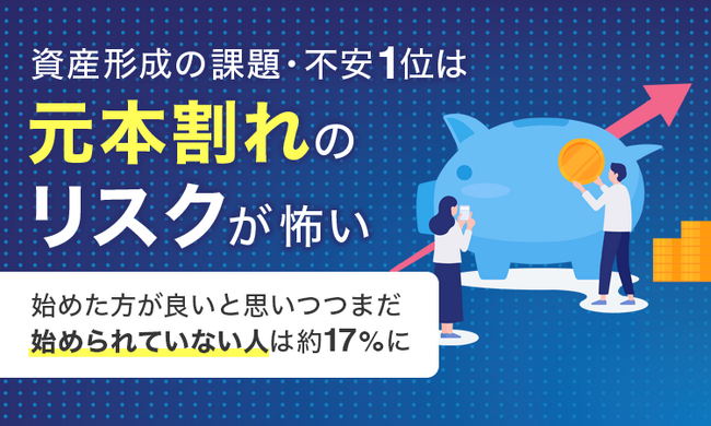 資産形成の課題・不安1位は「元本割れのリスクが怖い」。始めた方が良いと思いつつまだ始められていない人は約17％に