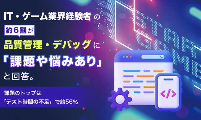 IT・ゲーム業界経験者の約6割が品質管理・デバッグに「課題や悩みあり」と回答。課題のトップは「テスト時間の不足」で約56％