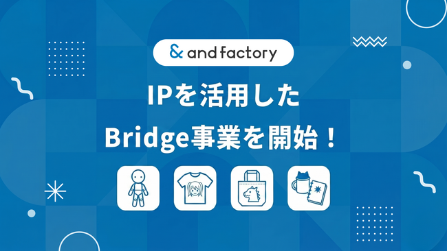 【新事業開始】and factory株式会社が IP を活用したグッズ展開・ブランドコラボなどを手掛ける 「Bridge事業」を開始！