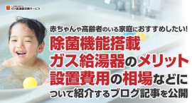 赤ちゃんや高齢者のいる家庭におすすめしたい除菌機能搭載ガス給湯器のメリット、設置費用の相場などについて紹介するブログ記事を、ガス給湯器交換サービスが公開