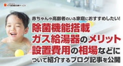 赤ちゃんや高齢者のいる家庭におすすめしたい除菌機能搭載ガス給湯器のメリット、設置費用の相場などについて紹介するブログ記事を、ガス給湯器交換サービスが公開