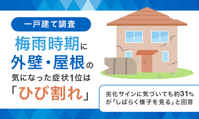 【一戸建て調査】梅雨時期に外壁・屋根の気になった症状1位は「ひび割れ」。劣化サインに気づいても約31％が「しばらく様子を見る」と回答