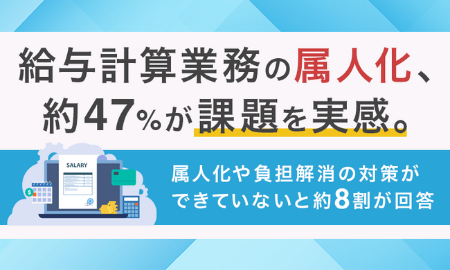 給与計算業務の属人化、約47％が課題を実感。属人化や負担解消の対策ができていないと約8割が回答