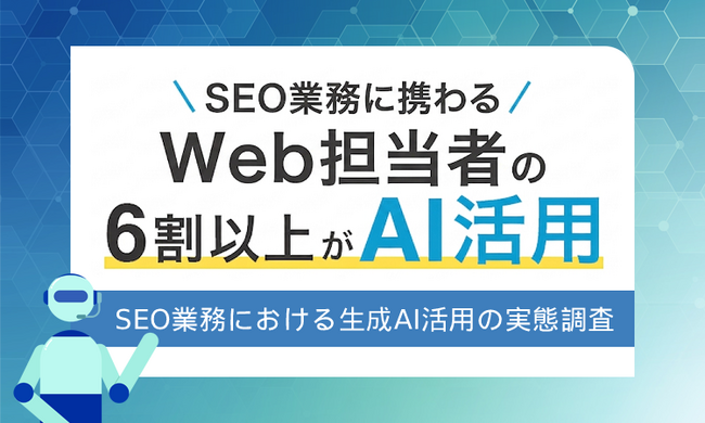 SEO業務に携わるWeb担当者の6割以上が生成AIを活用！ SEO業務における生成AI活用の実態調査