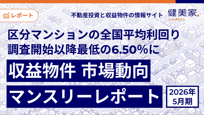 区分マンションの全国平均利回りが調査開始以降最低の6.50％に「収益物件 市場動向マンスリーレポート」2026年5月期