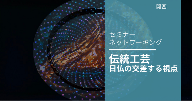 「伝統工芸 日仏の交差する視点」～フランス・日本の専門家と考える 伝統工芸におけるデジタル化・海外展開・継承から価値創出へ～6/18(木) 京都でセミナー＆交流会開催