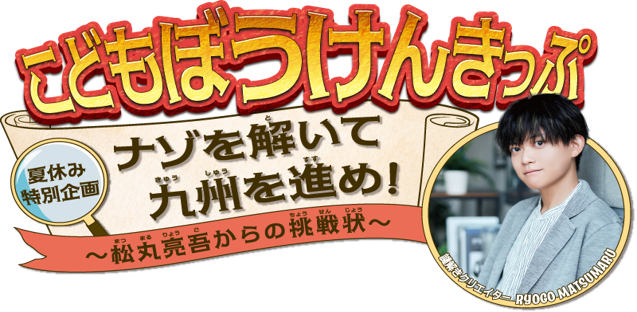 こどもぼうけんきっぷ夏休み特別企画ナゾを解いて九州を進め！～松丸亮吾からの挑戦状～