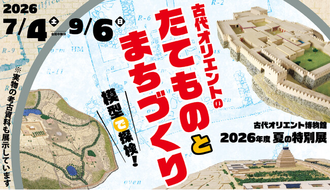 古代オリエント博物館 2026年度 夏の特別展「古代オリエントのたてものとまちづくり-模型で探検！-」7月4日(土)～9月6日(日)開催