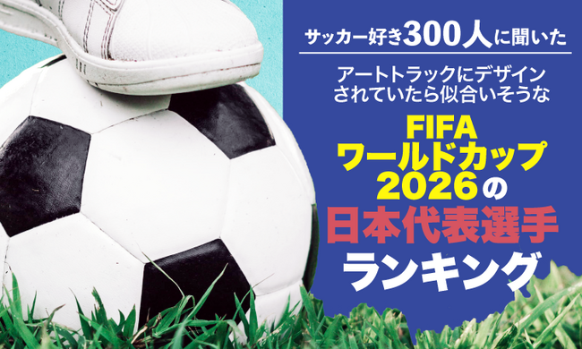 【サッカー好き300人に聞いた】アートトラックにデザインされていたら似合いそうなFIFAワールドカップ2026の日本代表選手ランキング！