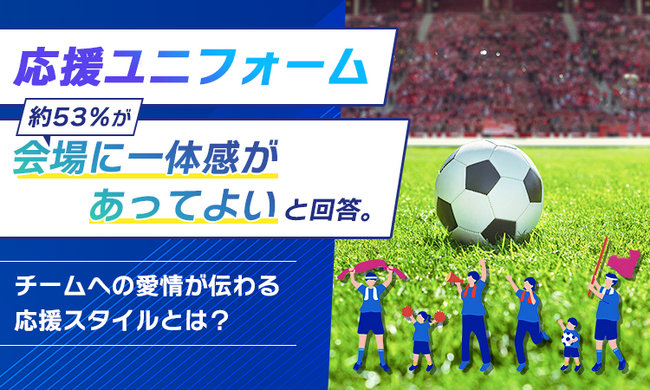 応援ユニフォーム、約53％が「会場に一体感があってよい」と回答。チームへの愛情が伝わる応援スタイルとは？